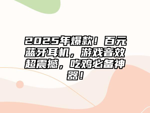 2025年爆款！百元藍牙耳機，游戲音效超震撼，吃雞必備神器！