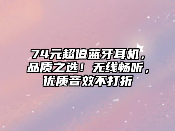 74元超值藍(lán)牙耳機(jī)，品質(zhì)之選！無(wú)線暢聽(tīng)，優(yōu)質(zhì)音效不打折