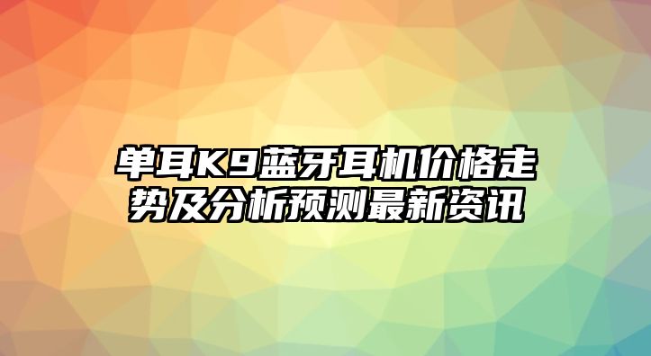 單耳K9藍(lán)牙耳機(jī)價(jià)格走勢(shì)及分析預(yù)測(cè)最新資訊