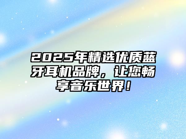 2025年精選優(yōu)質(zhì)藍(lán)牙耳機(jī)品牌，讓您暢享音樂世界！