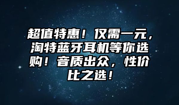 超值特惠！僅需一元，淘特藍(lán)牙耳機(jī)等你選購(gòu)！音質(zhì)出眾，性價(jià)比之選！