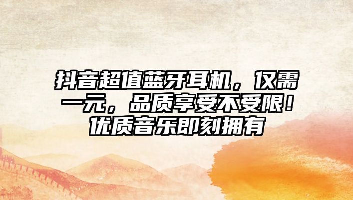 抖音超值藍(lán)牙耳機(jī)，僅需一元，品質(zhì)享受不受限！優(yōu)質(zhì)音樂(lè)即刻擁有